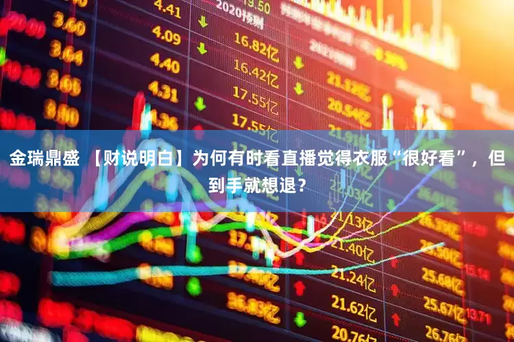 金瑞鼎盛 【财说明白】为何有时看直播觉得衣服“很好看”，但到手就想退？
