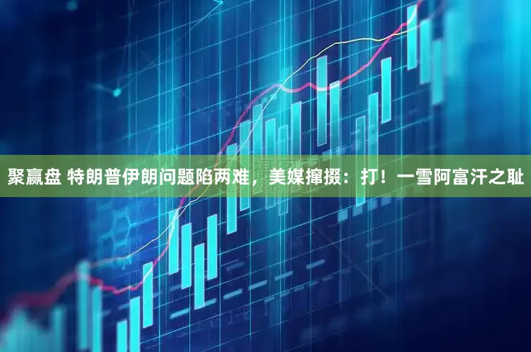 聚赢盘 特朗普伊朗问题陷两难，美媒撺掇：打！一雪阿富汗之耻