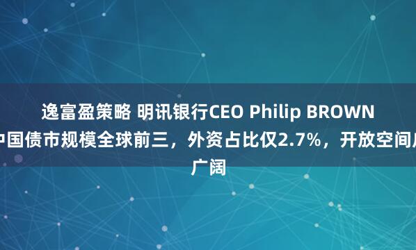 逸富盈策略 明讯银行CEO Philip BROWN：中国债市规模全球前三，外资占比仅2.7%，开放空间广阔