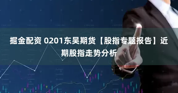 掘金配资 0201东吴期货【股指专题报告】近期股指走势分析