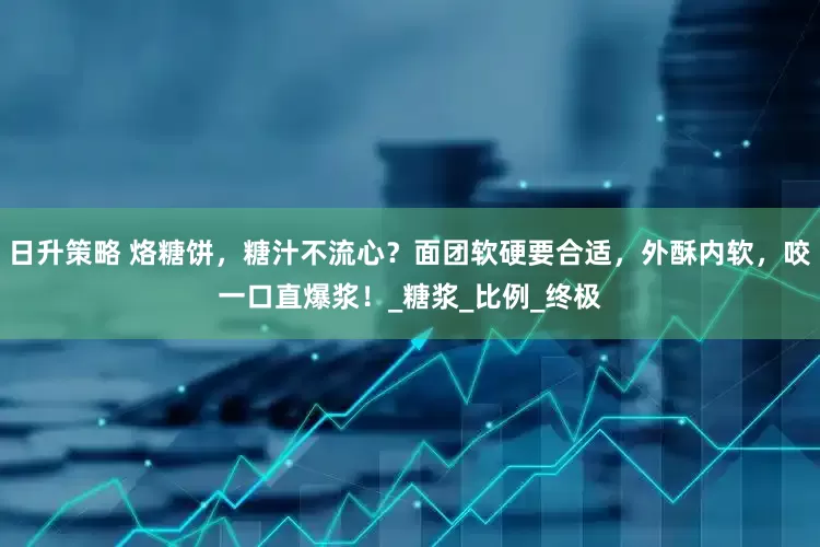 日升策略 烙糖饼，糖汁不流心？面团软硬要合适，外酥内软，咬一口直爆浆！_糖浆_比例_终极
