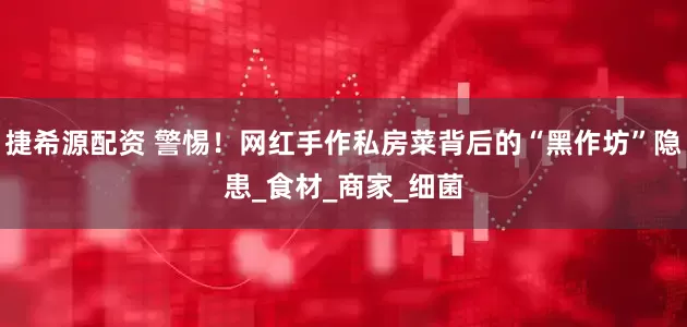 捷希源配资 警惕！网红手作私房菜背后的“黑作坊”隐患_食材_商家_细菌
