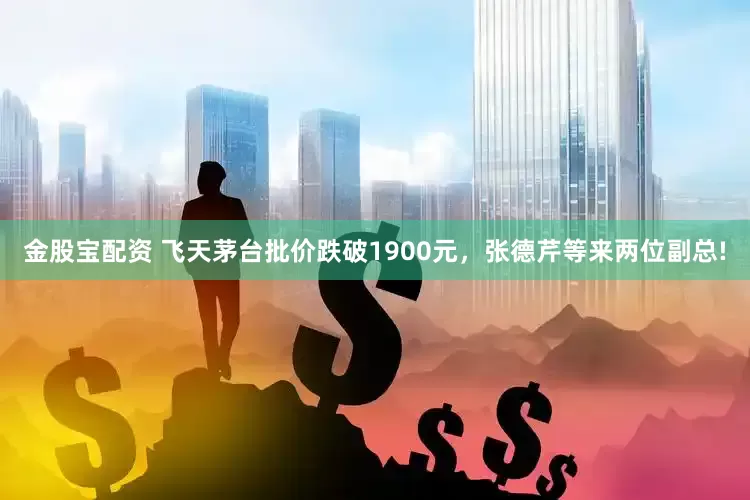 金股宝配资 飞天茅台批价跌破1900元，张德芹等来两位副总!