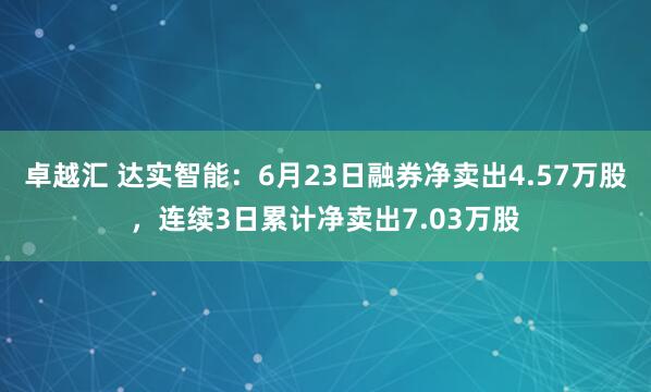 卓越汇 达实智能：6月23日融券净卖出4.57万股，连续3日累计净卖出7.03万股