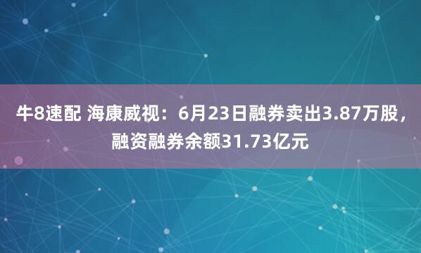 牛8速配 海康威视：6月23日融券卖出3.87万股，融资融券余额31.73亿元