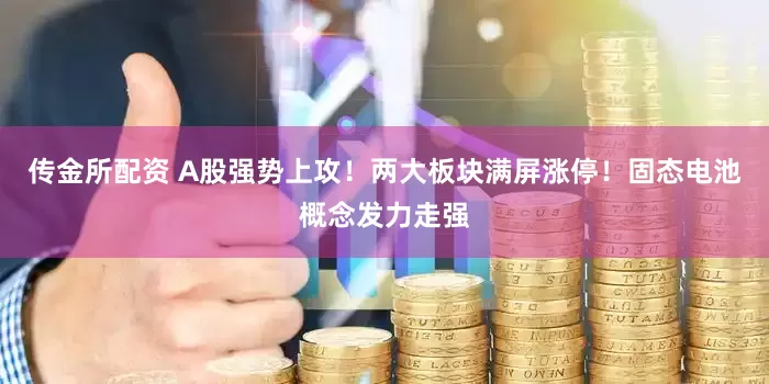 传金所配资 A股强势上攻！两大板块满屏涨停！固态电池概念发力走强