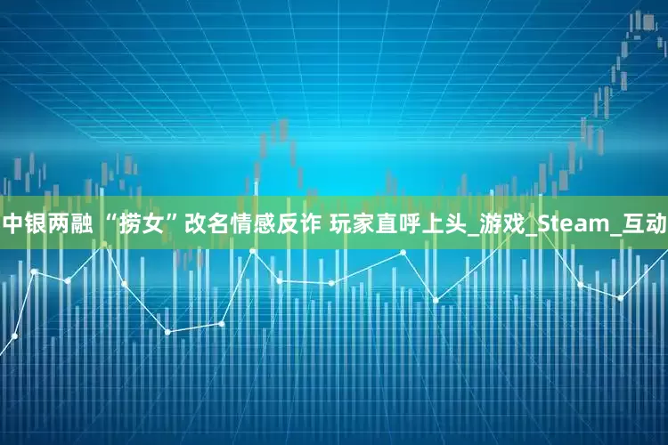 中银两融 “捞女”改名情感反诈 玩家直呼上头_游戏_Steam_互动