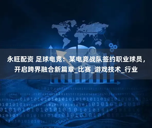 永旺配资 足球电竞：某电竞战队签约职业球员，开启跨界融合新篇章_比赛_游戏技术_行业