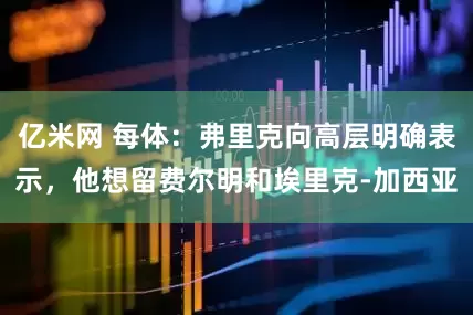 亿米网 每体：弗里克向高层明确表示，他想留费尔明和埃里克-加西亚