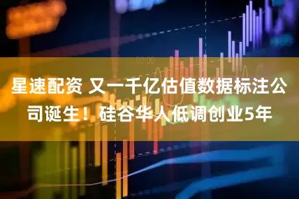 星速配资 又一千亿估值数据标注公司诞生！硅谷华人低调创业5年