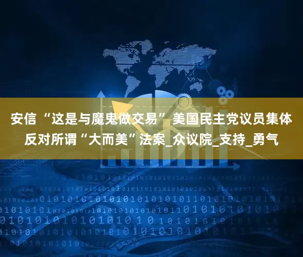 安信 “这是与魔鬼做交易” 美国民主党议员集体反对所谓“大而美”法案_众议院_支持_勇气