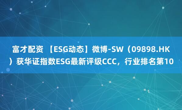 富才配资 【ESG动态】微博-SW（09898.HK）获华证指数ESG最新评级CCC，行业排名第10