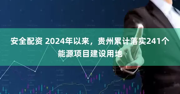 安全配资 2024年以来，贵州累计落实241个能源项目建设用地