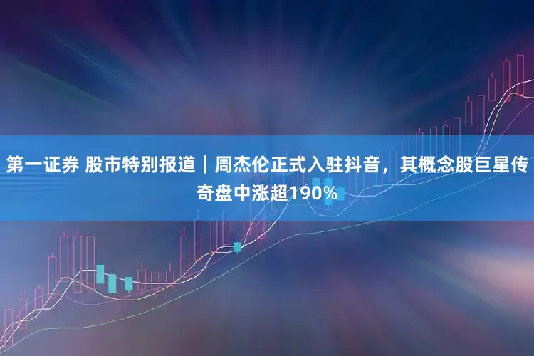 第一证券 股市特别报道｜周杰伦正式入驻抖音，其概念股巨星传奇盘中涨超190%