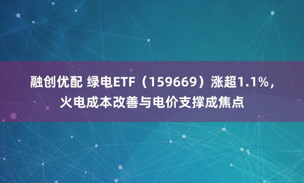 融创优配 绿电ETF（159669）涨超1.1%，火电成本改善与电价支撑成焦点