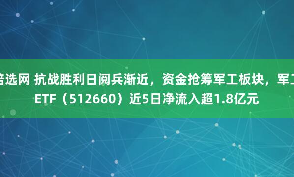 倍选网 抗战胜利日阅兵渐近，资金抢筹军工板块，军工ETF（512660）近5日净流入超1.8亿元