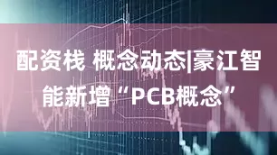 配资栈 概念动态|豪江智能新增“PCB概念”