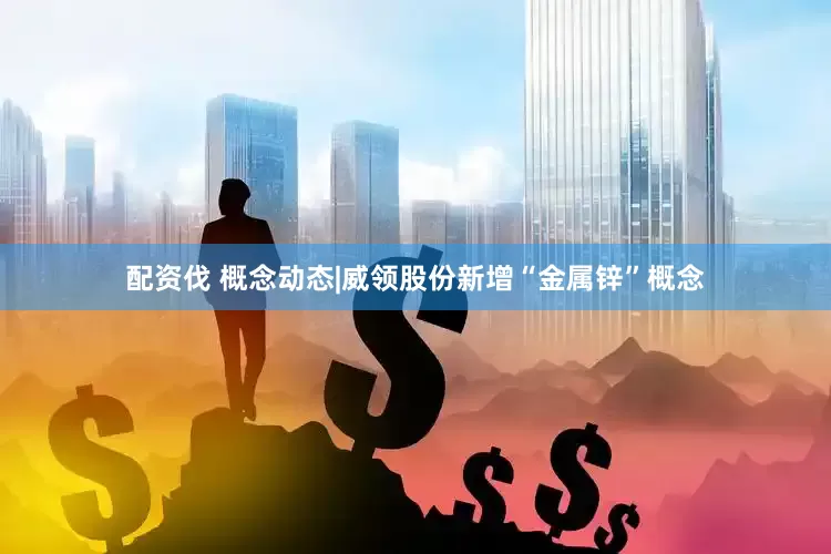 配资伐 概念动态|威领股份新增“金属锌”概念