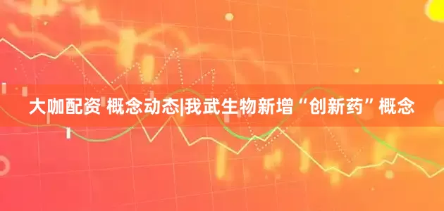 大咖配资 概念动态|我武生物新增“创新药”概念