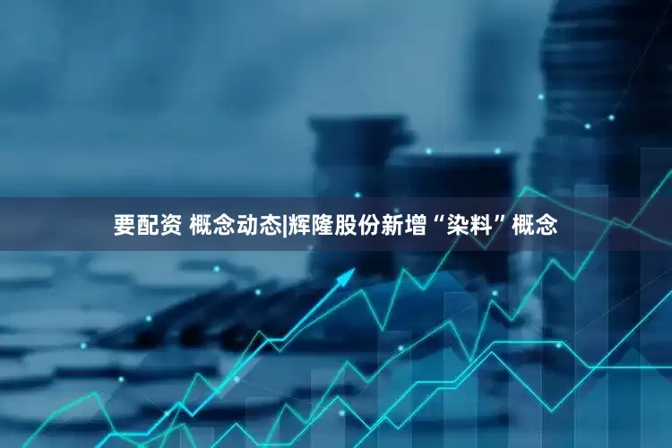 要配资 概念动态|辉隆股份新增“染料”概念