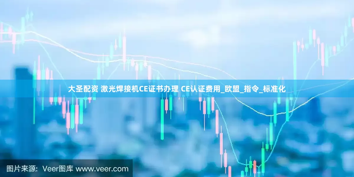 大圣配资 激光焊接机CE证书办理 CE认证费用_欧盟_指令_标准化