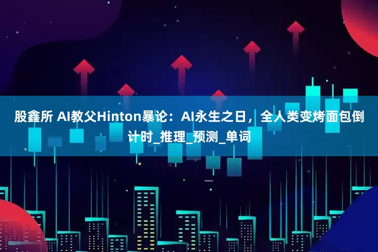 股鑫所 AI教父Hinton暴论：AI永生之日，全人类变烤面包倒计时_推理_预测_单词