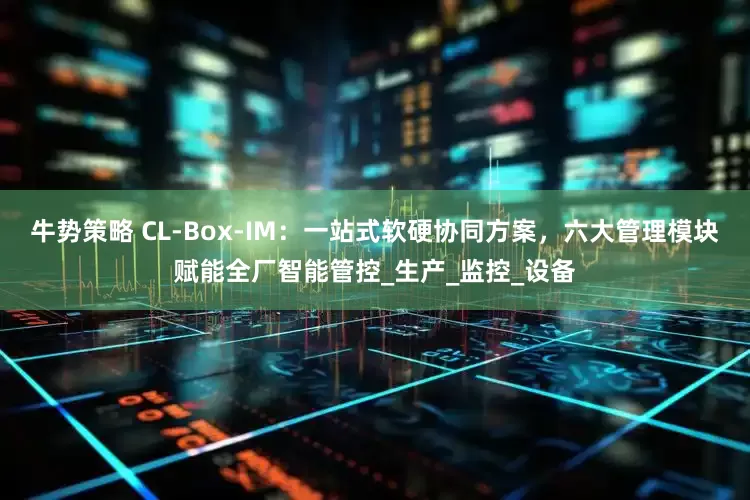 牛势策略 CL-Box-IM：一站式软硬协同方案，六大管理模块赋能全厂智能管控_生产_监控_设备