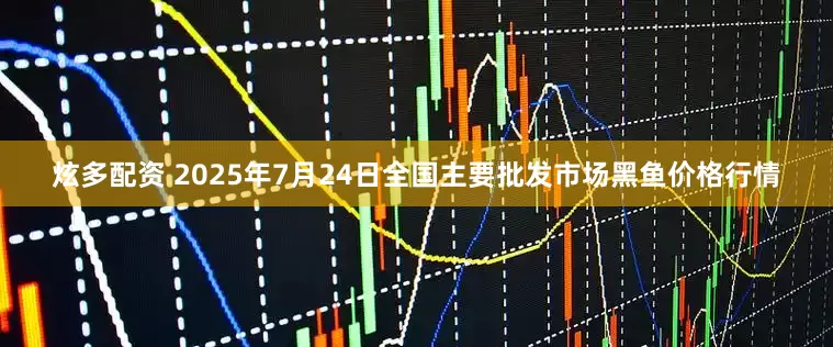 炫多配资 2025年7月24日全国主要批发市场黑鱼价格行情