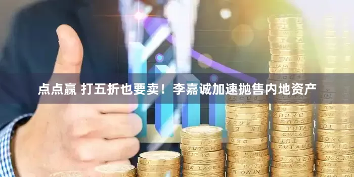 点点赢 打五折也要卖！李嘉诚加速抛售内地资产