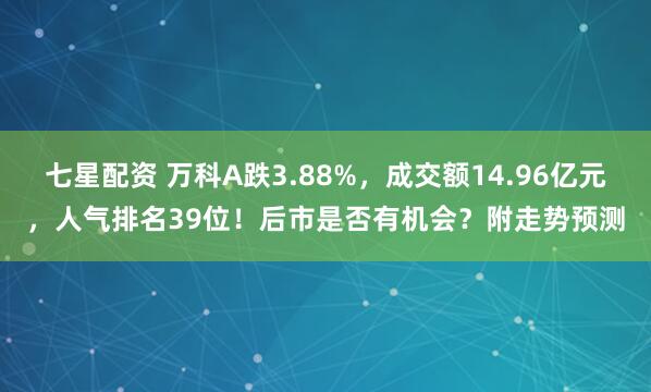 七星配资 万科A跌3.88%，成交额14.96亿元，人气排名39位！后市是否有机会？附走势预测