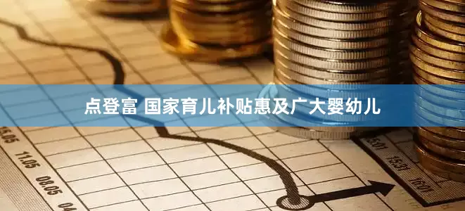 点登富 国家育儿补贴惠及广大婴幼儿