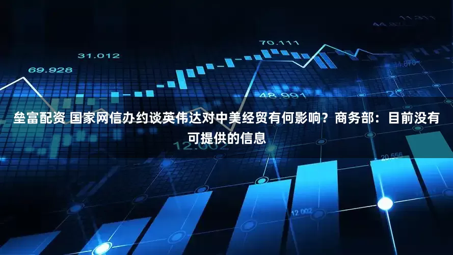 垒富配资 国家网信办约谈英伟达对中美经贸有何影响？商务部：目前没有可提供的信息
