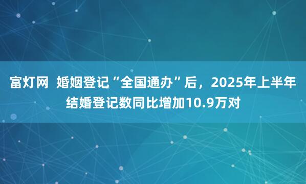 富灯网  婚姻登记“全国通办”后，2025年上半年结婚登记数同比增加10.9万对