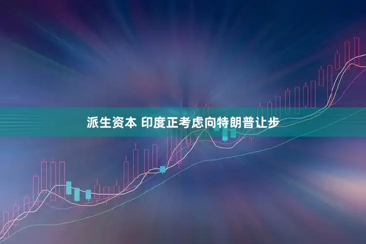 派生资本 印度正考虑向特朗普让步