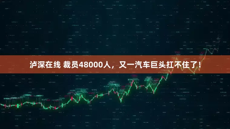 泸深在线 裁员48000人，又一汽车巨头扛不住了！
