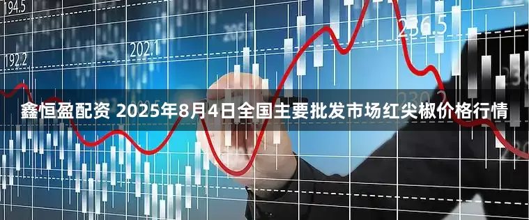 鑫恒盈配资 2025年8月4日全国主要批发市场红尖椒价格行情