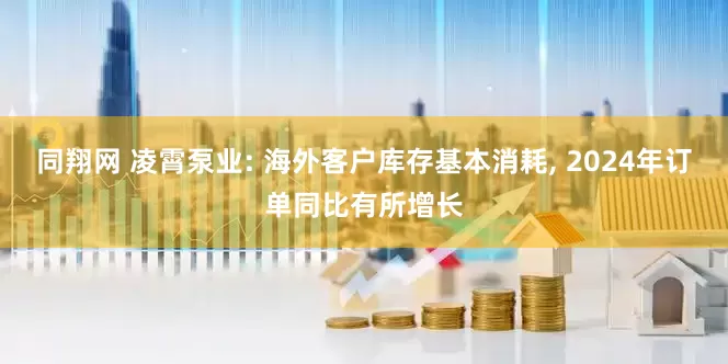 同翔网 凌霄泵业: 海外客户库存基本消耗, 2024年订单同比有所增长