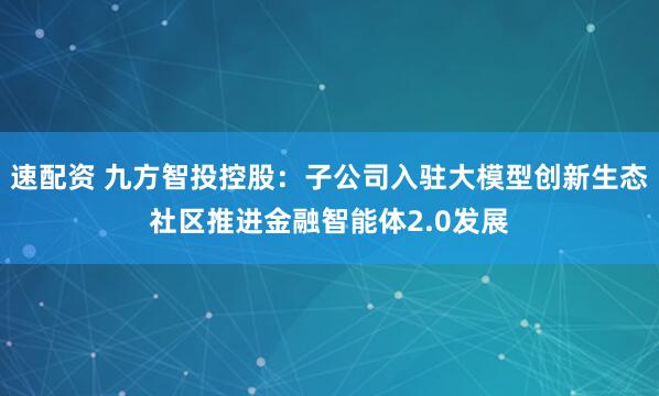 速配资 九方智投控股：子公司入驻大模型创新生态社区推进金融智能体2.0发展