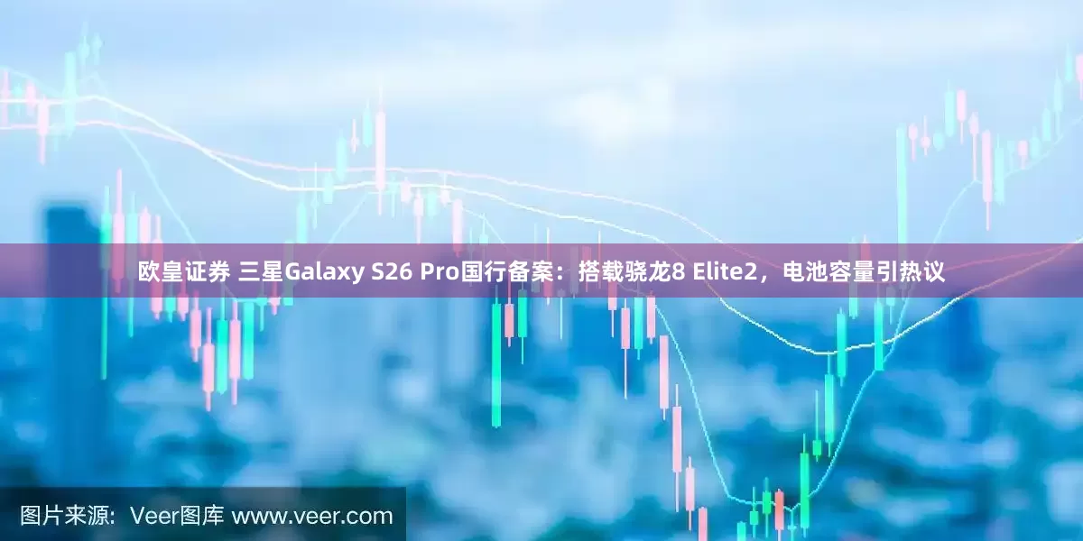 欧皇证券 三星Galaxy S26 Pro国行备案：搭载骁龙8 Elite2，电池容量引热议