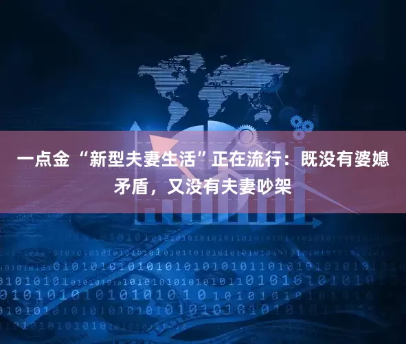 一点金 “新型夫妻生活”正在流行：既没有婆媳矛盾，又没有夫妻吵架