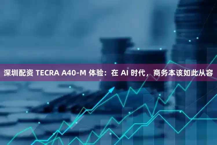 深圳配资 TECRA A40-M 体验：在 AI 时代，商务本该如此从容