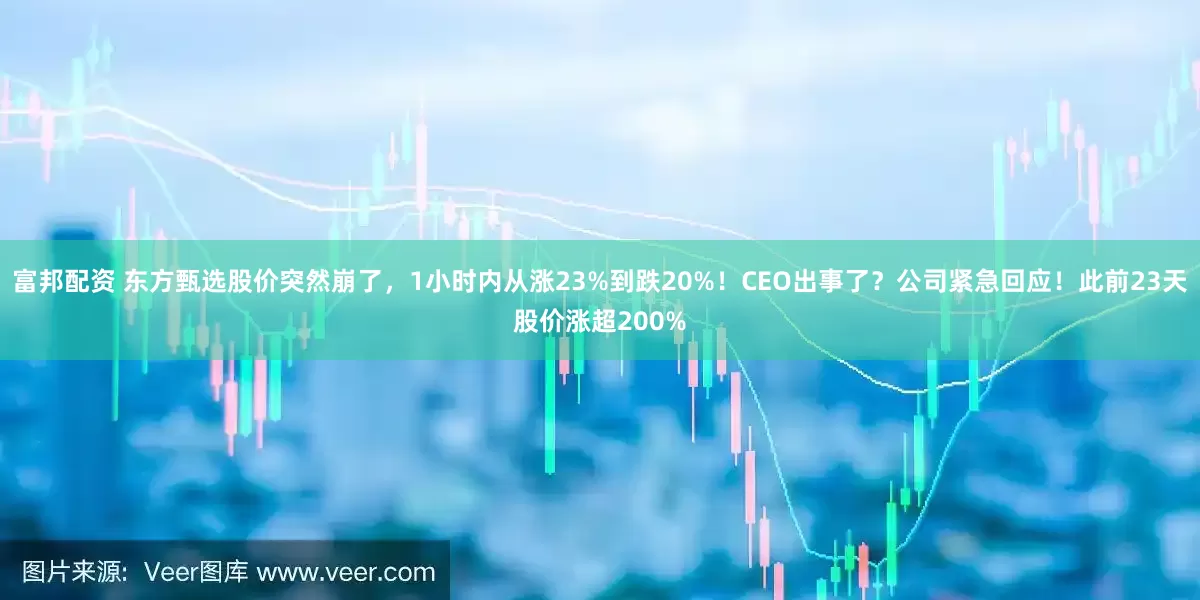 富邦配资 东方甄选股价突然崩了，1小时内从涨23%到跌20%！CEO出事了？公司紧急回应！此前23天股价涨超200%