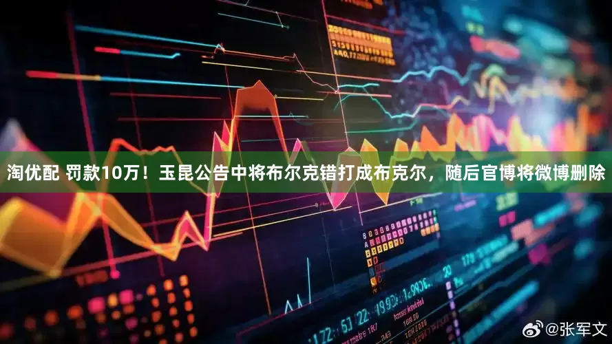 淘优配 罚款10万！玉昆公告中将布尔克错打成布克尔，随后官博将微博删除