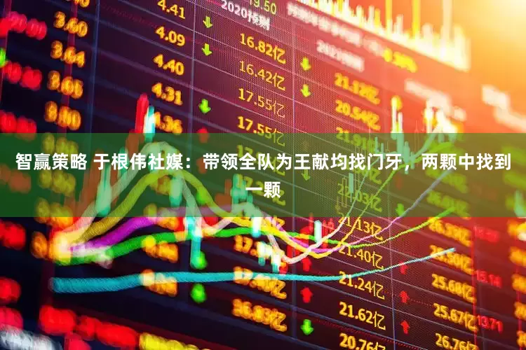 智赢策略 于根伟社媒：带领全队为王献均找门牙，两颗中找到一颗