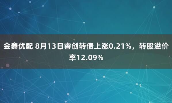金鑫优配 8月13日睿创转债上涨0.21%，转股溢价率12.09%