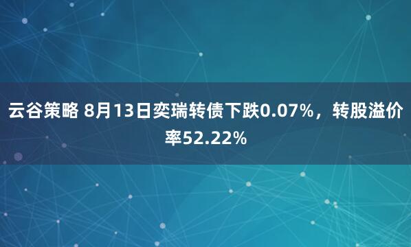 云谷策略 8月13日奕瑞转债下跌0.07%，转股溢价率52.22%