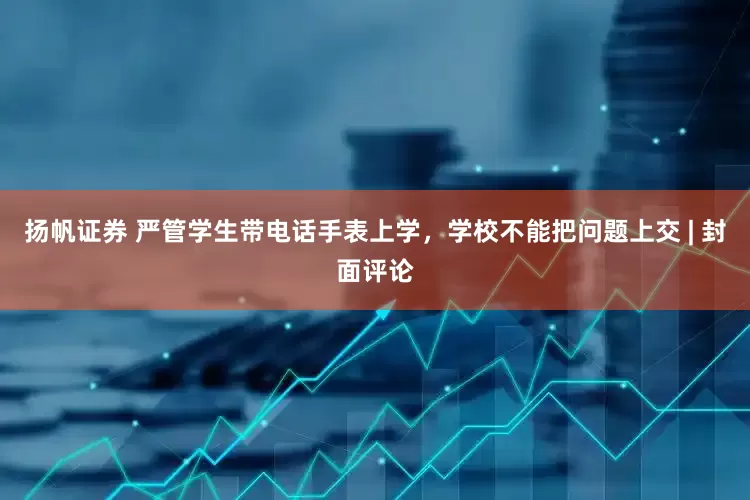 扬帆证券 严管学生带电话手表上学，学校不能把问题上交 | 封面评论
