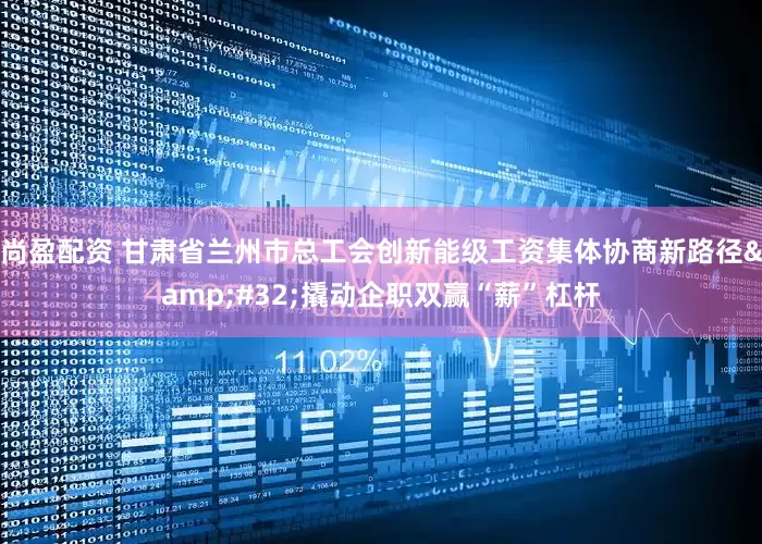 尚盈配资 甘肃省兰州市总工会创新能级工资集体协商新路径&#32;撬动企职双赢“薪”杠杆