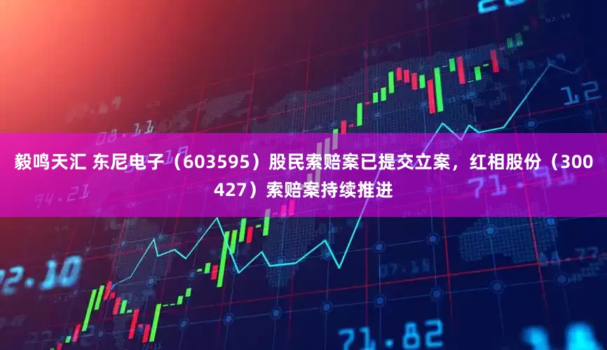 毅鸣天汇 东尼电子（603595）股民索赔案已提交立案，红相股份（300427）索赔案持续推进