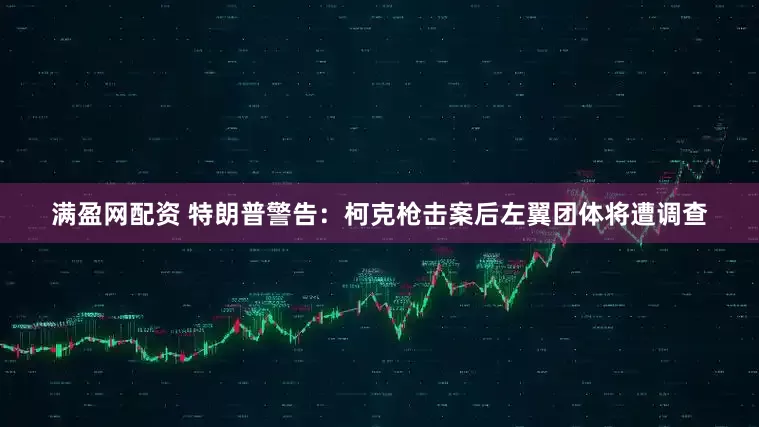 满盈网配资 特朗普警告：柯克枪击案后左翼团体将遭调查